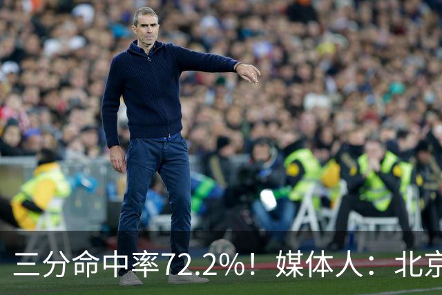 三分命中率72.2%！媒体人：北京这样的命中率 有无布朗都无人能挡