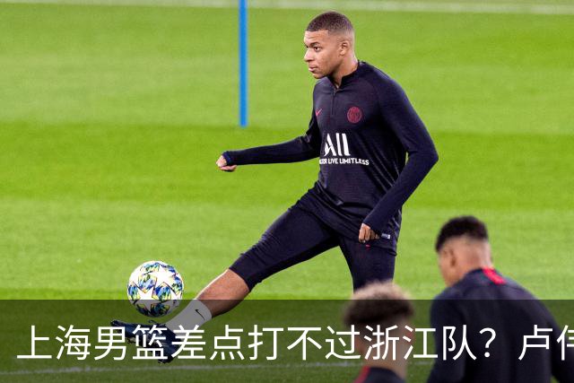 上海男篮差点打不过浙江队？卢伟毫不遮掩说出原因，原来如此