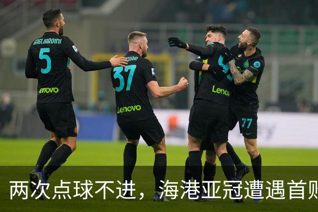 两次点球不进，海港亚冠遭遇首败，安佩姆轰出世界波，防守形同虚设
