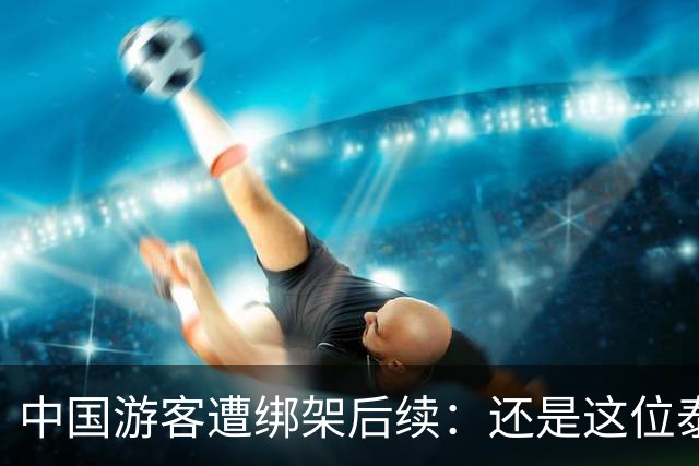 中国游客遭绑架后续：还是这位泰国部长，再一次说了让人气愤的话
