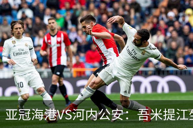 亚冠海港VS河内公安：吾米提江坐镇 刘祝润出击 6大外援领衔中轴线