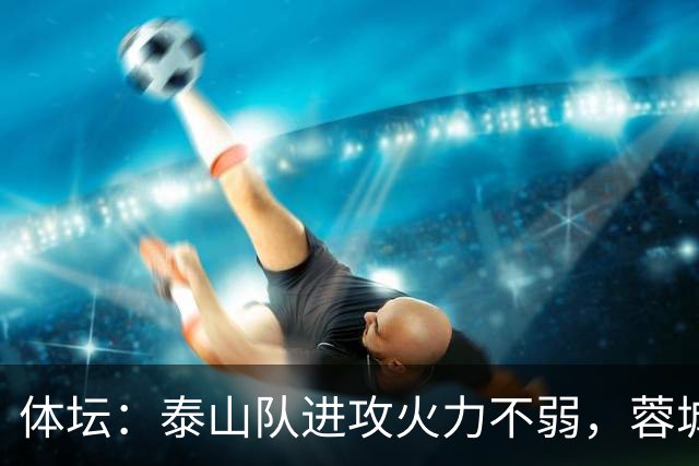 体坛：泰山队进攻火力不弱，蓉城可立足防守但必须保留进攻威胁