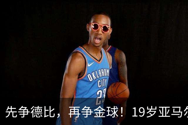 先争德比，再争金球！19岁亚马尔vs27岁姆巴佩，赛场内外双重较量