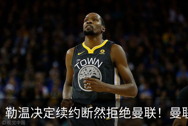 勒温决定续约断然拒绝曼联！曼联觊觎巴萨马竞双星，但更可能1500万签一人