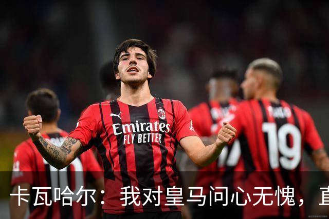 卡瓦哈尔：我对皇马问心无愧，直到最后一天都全力以赴