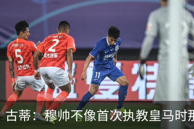 古蒂：穆帅不像首次执教皇马时那么冲动，如今更冷静更亲近球员