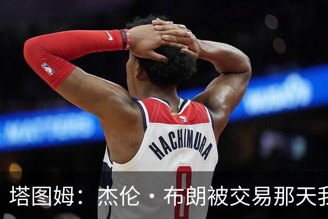 塔图姆：杰伦·布朗被交易那天我就联系了他，打过电话也发过短信