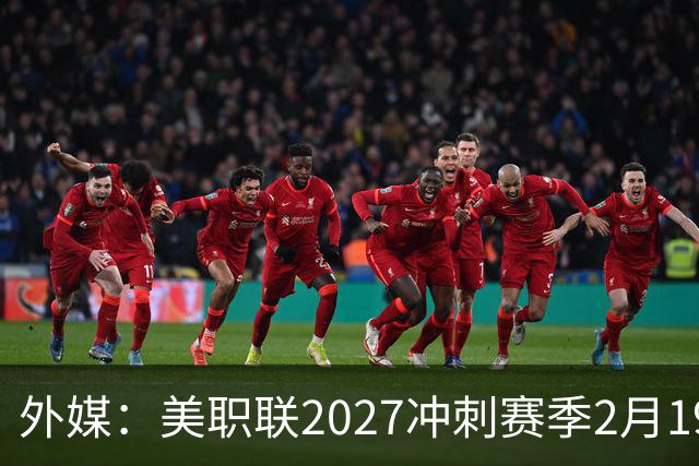 外媒：美职联2027冲刺赛季2月19日开打，梅西率迈阿密国际揭幕
