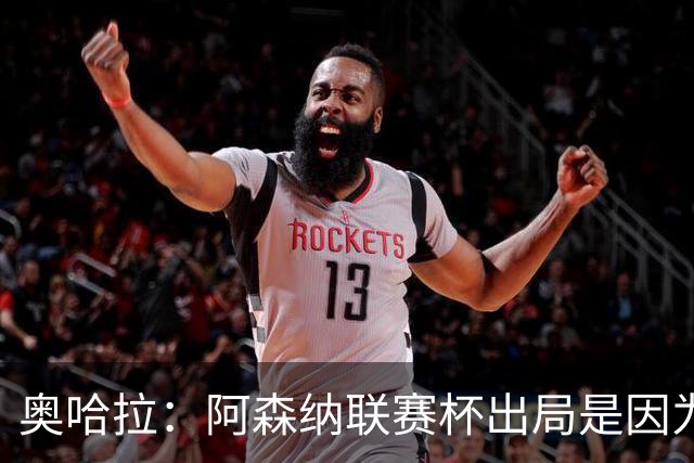 奥哈拉：阿森纳联赛杯出局是因为少了特罗萨德和马丁内利