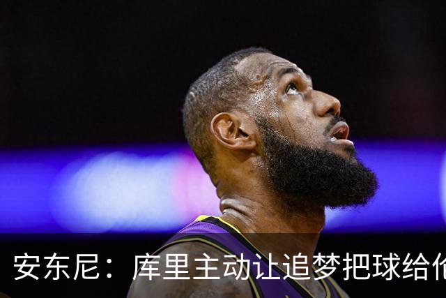 安东尼：库里主动让追梦把球给伦德博格 这样能极大提升球员信心