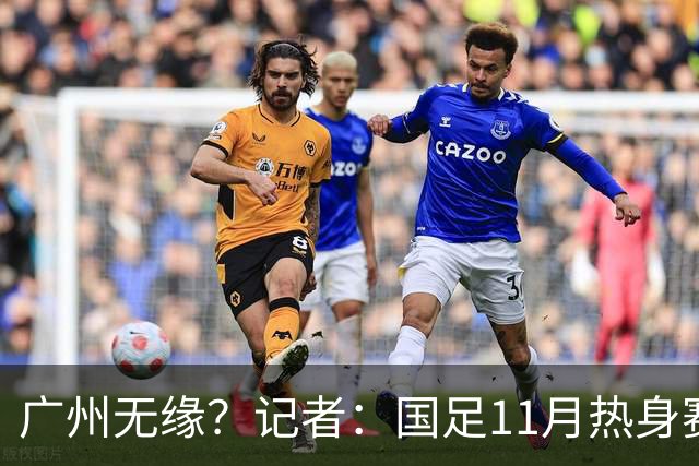 广州无缘？记者：国足11月热身赛可能要改在临近城市举办