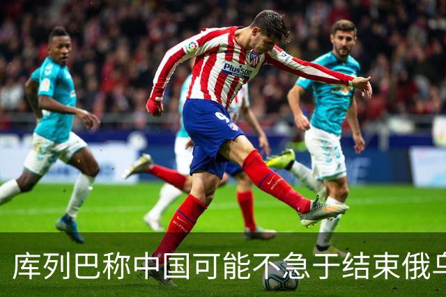 库列巴称中国可能不急于结束俄乌战争，因为各方都在被消耗