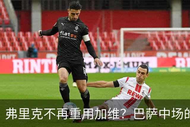 弗里克不再重用加维？巴萨中场的竞争越来越激烈