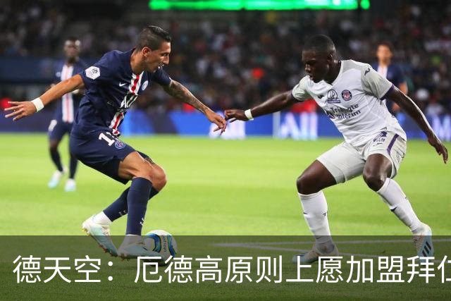 德天空：厄德高原则上愿加盟拜仁，拜仁内部正对此进行讨论