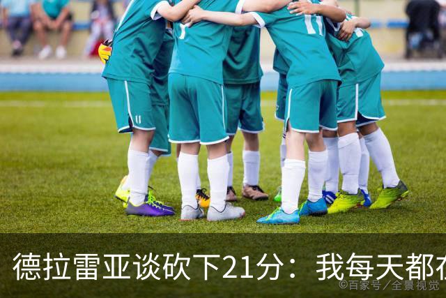 德拉雷亚谈砍下21分：我每天都在为这样的时刻打磨自己
