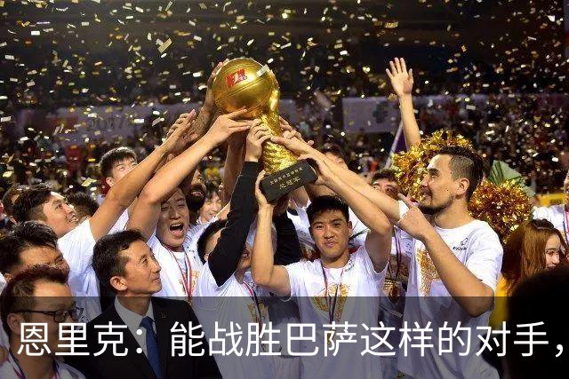 恩里克：能战胜巴萨这样的对手，更凸显出了我们的实力和水平
