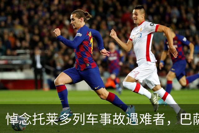悼念托莱多列车事故遇难者，巴萨推迟活动、国王杯也延期