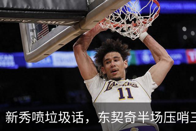 新秀喷垃圾话，东契奇半场压哨三分回敬：我一句话没说