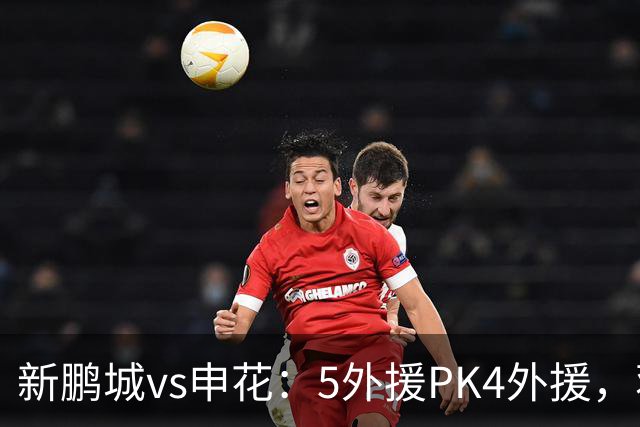 新鹏城vs申花：5外援PK4外援，蒋圣龙重返首发