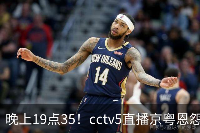 晚上19点35！cctv5直播京粤恩怨局，周琦赵睿战救主，胡明轩渴望救赎，北京冲连胜