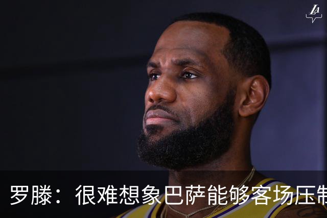 罗滕：很难想象巴萨能够客场压制大巴黎；亚马尔会起决定作用