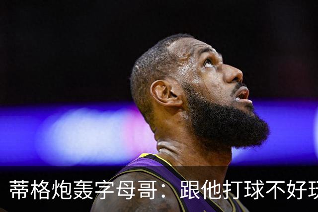 蒂格炮轰字母哥：跟他打球不好玩，热火0胜4负该改打法