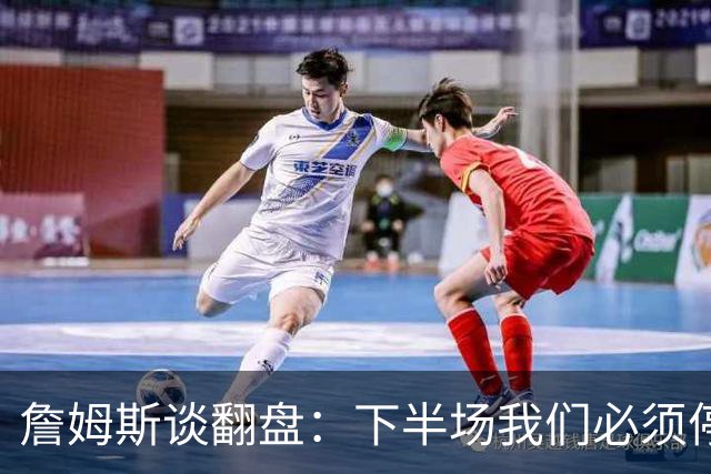 詹姆斯谈翻盘：下半场我们必须停止失误 同时在防守端更有侵略性