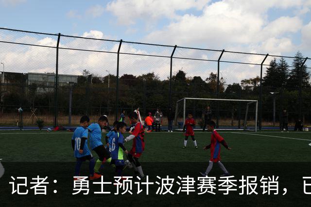 记者：勇士预计波津赛季报销，已联系独行侠商讨换加福德