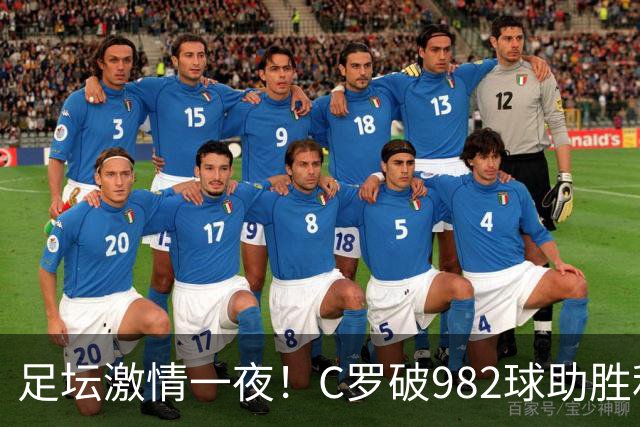 足坛激情一夜！C罗破982球助胜利3 1，热那亚3 2，伊普斯维奇1 1森林