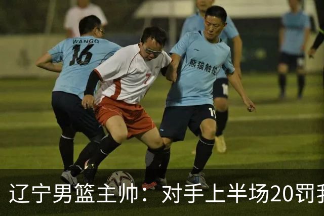 辽宁男篮主帅：对手上半场20罚我们只有5次 我们要吸取教训