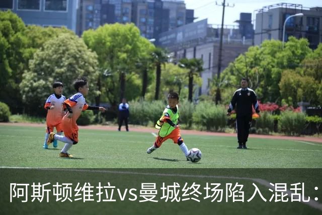 阿斯顿维拉vs曼城终场陷入混乱：球员与工作人员场上爆发冲突