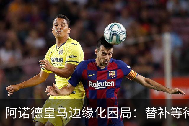 阿诺德皇马边缘化困局：替补等待与职业坚守