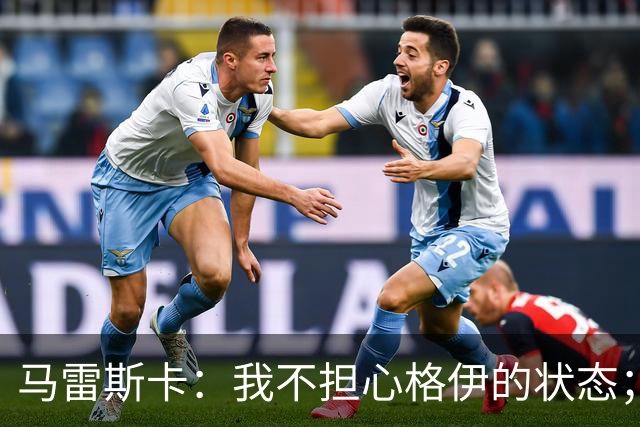 马雷斯卡：我不担心格伊的状态；换下他和谢尔基主要因为黄牌