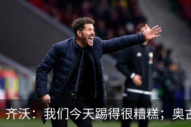 齐沃：我们今天踢得很糟糕；奥古斯托有肠胃炎但硬撑了全场