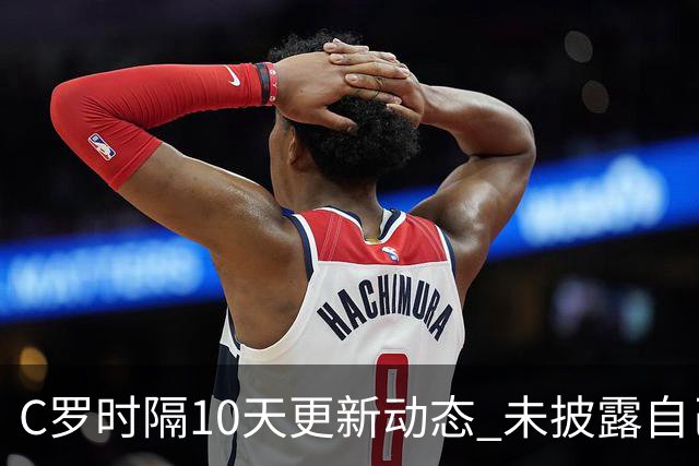 C罗时隔10天更新动态 未披露自己身处何方