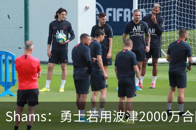 Shams：勇士若用波津2000万合同换即战力，可能还要搭首轮签